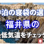 【車中泊の寝袋の選び方】福井県の最低気温をチェック！